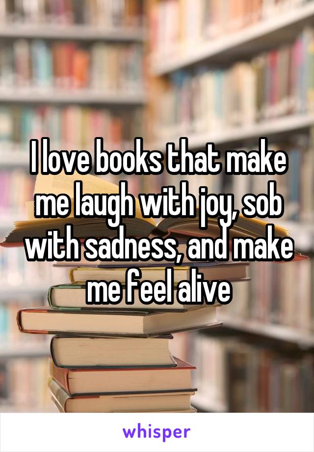 I love books that make me laugh with joy, sob with sadness, and make me feel alive