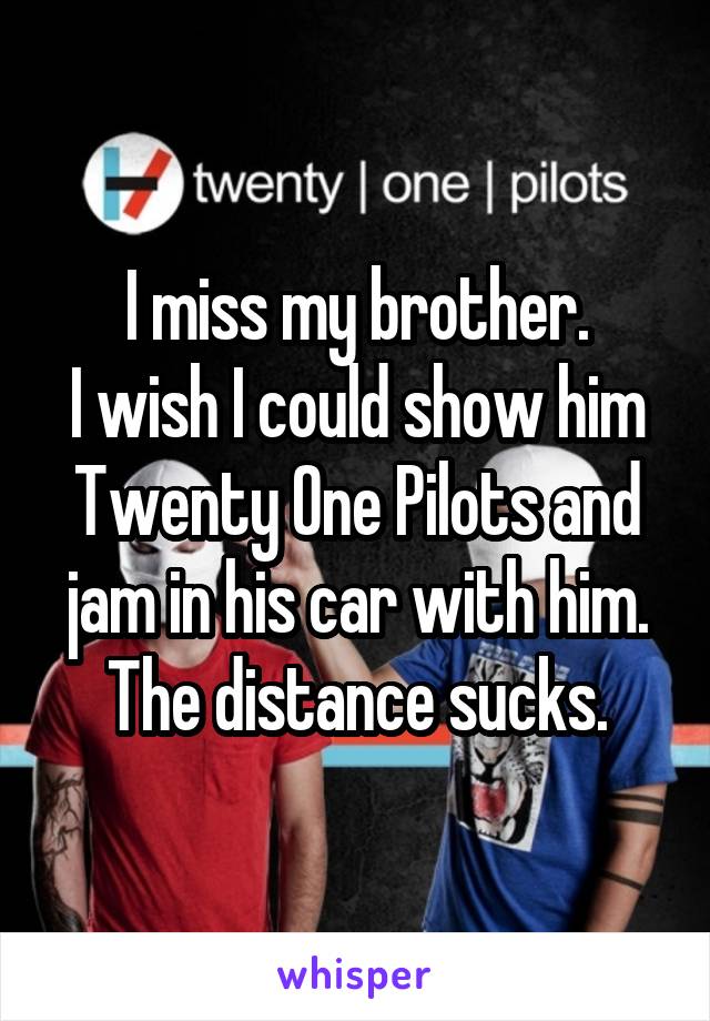 I miss my brother.
I wish I could show him Twenty One Pilots and jam in his car with him.
The distance sucks.