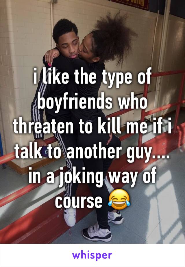 i like the type of boyfriends who threaten to kill me if i talk to another guy.... in a joking way of course 😂 