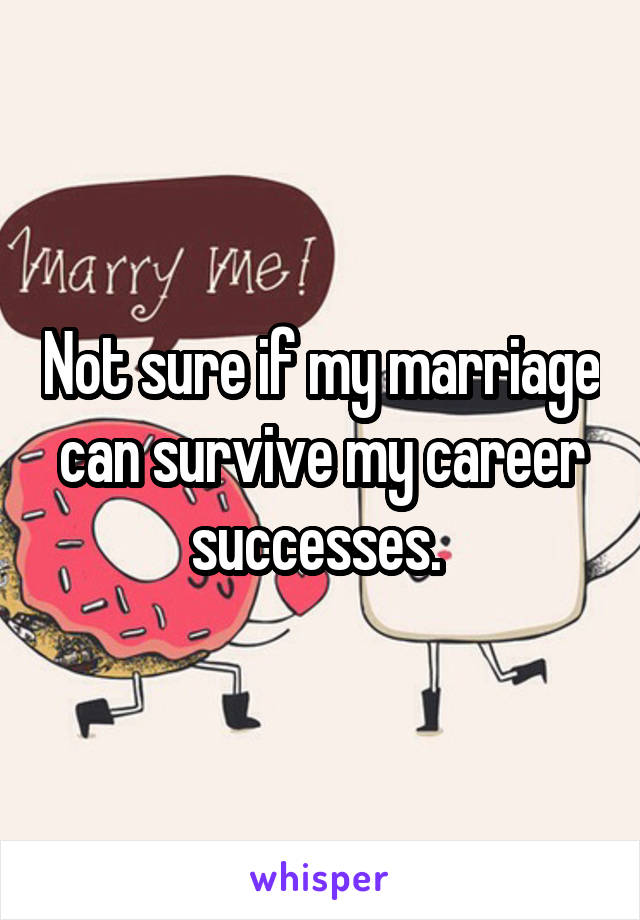 Not sure if my marriage can survive my career successes. 