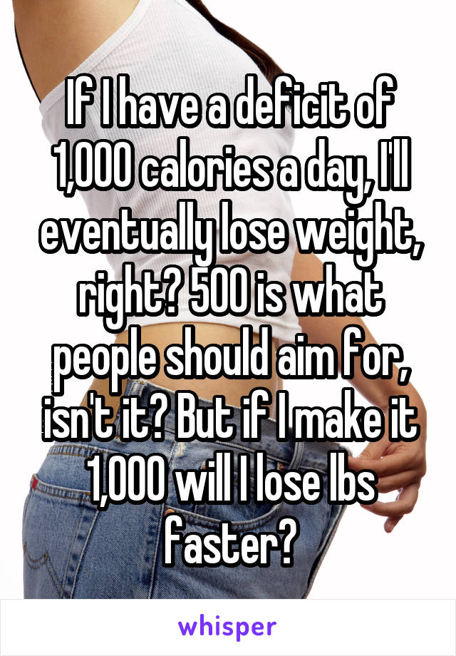 If I have a deficit of 1,000 calories a day, I'll eventually lose weight, right? 500 is what people should aim for, isn't it? But if I make it 1,000 will I lose lbs faster?