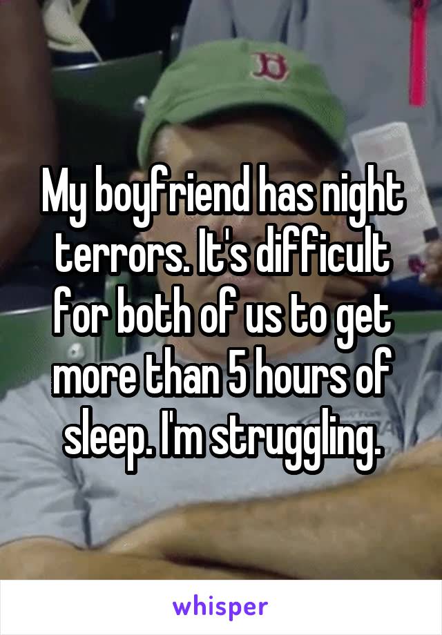 My boyfriend has night terrors. It's difficult for both of us to get more than 5 hours of sleep. I'm struggling.