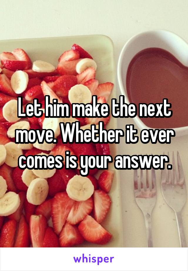 Let him make the next move. Whether it ever comes is your answer.