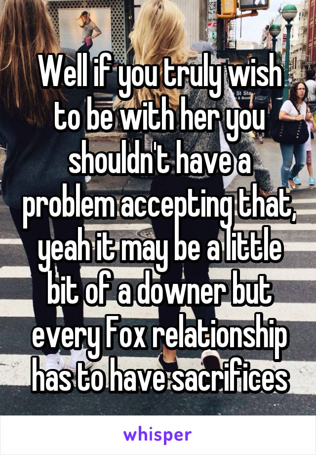 Well if you truly wish to be with her you shouldn't have a problem accepting that, yeah it may be a little bit of a downer but every Fox relationship has to have sacrifices