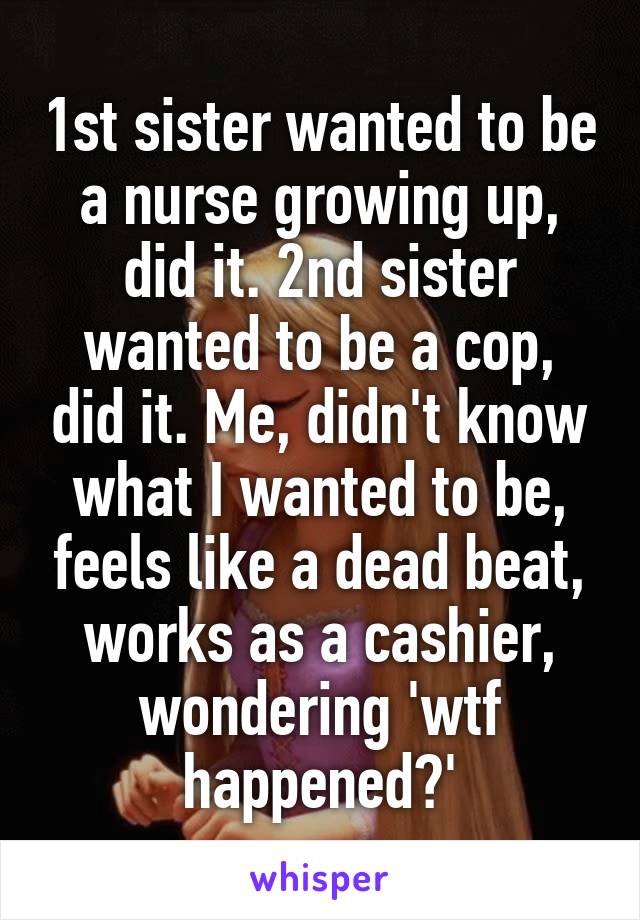 1st sister wanted to be a nurse growing up, did it. 2nd sister wanted to be a cop, did it. Me, didn't know what I wanted to be, feels like a dead beat, works as a cashier, wondering 'wtf happened?'