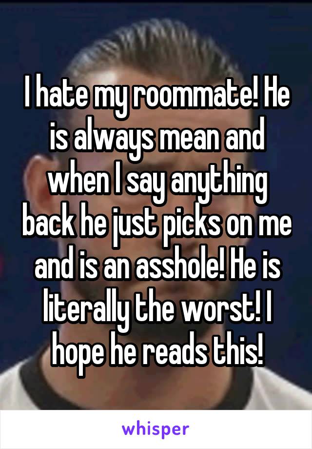 I hate my roommate! He is always mean and when I say anything back he just picks on me and is an asshole! He is literally the worst! I hope he reads this!