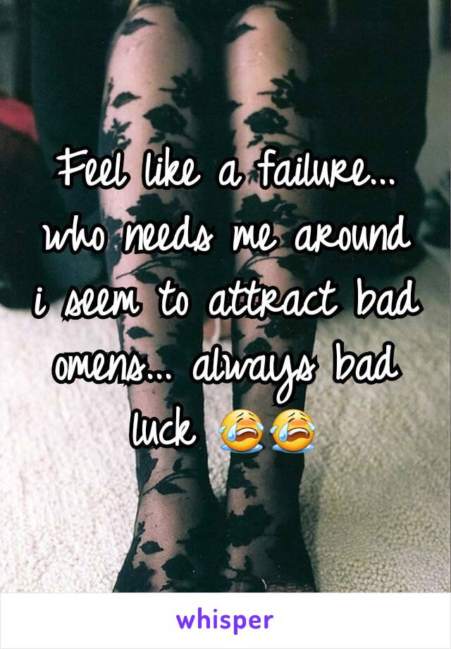 Feel like a failure... who needs me around i seem to attract bad omens... always bad luck 😭😭