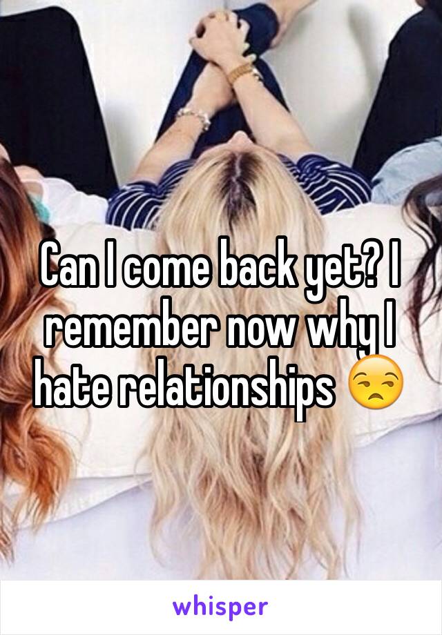 Can I come back yet? I remember now why I hate relationships 😒