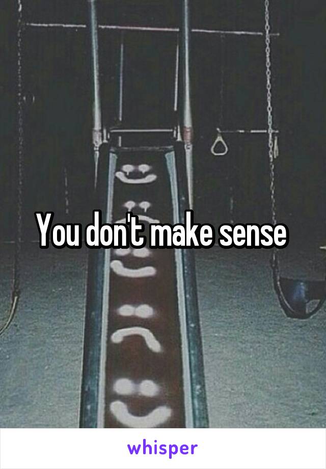 You don't make sense 