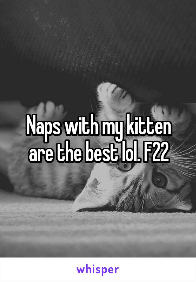 Naps with my kitten are the best lol. F22