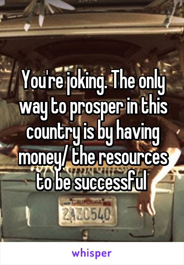 You're joking. The only way to prosper in this country is by having money/ the resources to be successful 