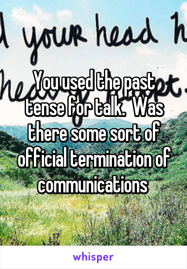 You used the past tense for talk.  Was there some sort of official termination of communications 