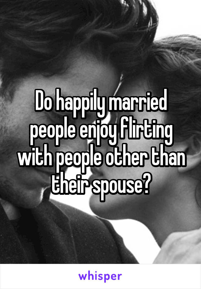 Do happily married people enjoy flirting with people other than their spouse?