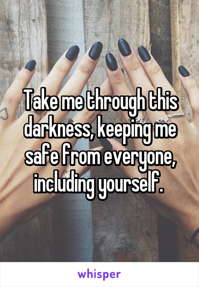 Take me through this darkness, keeping me safe from everyone, including yourself. 