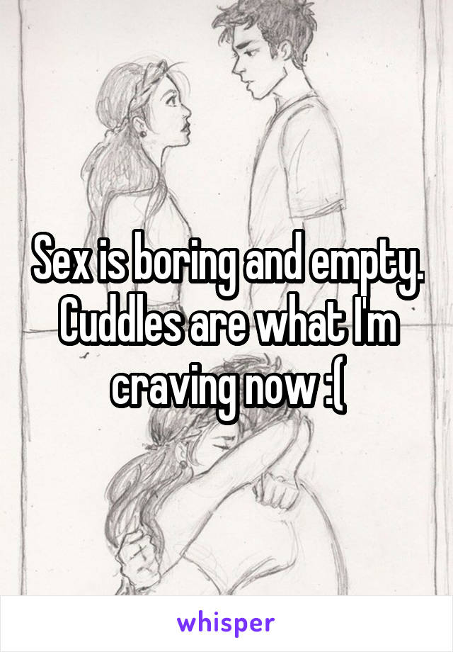 Sex is boring and empty. Cuddles are what I'm craving now :(