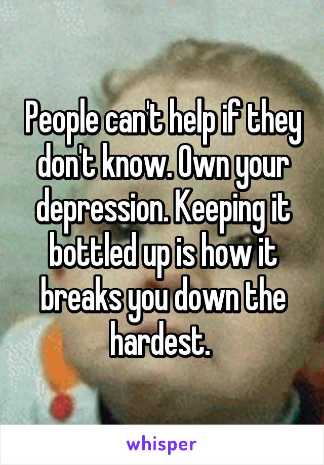 People can't help if they don't know. Own your depression. Keeping it bottled up is how it breaks you down the hardest. 