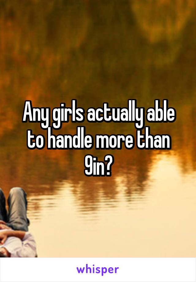 Any girls actually able to handle more than 9in?