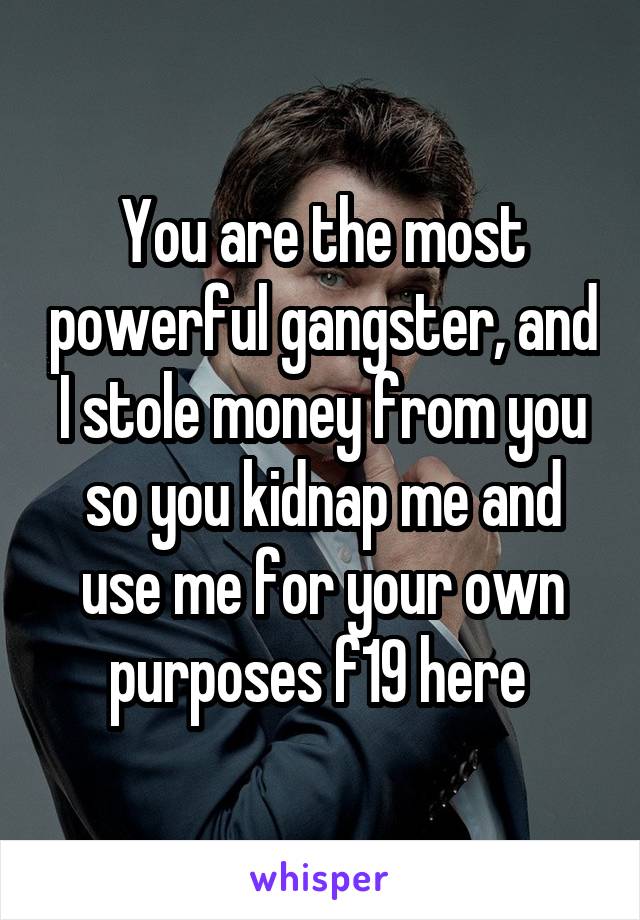 You are the most powerful gangster, and I stole money from you so you kidnap me and use me for your own purposes f19 here 