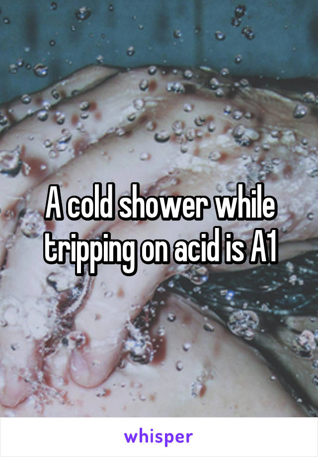 A cold shower while tripping on acid is A1