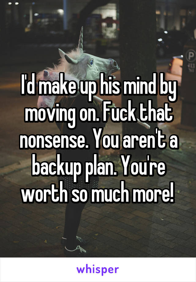 I'd make up his mind by moving on. Fuck that nonsense. You aren't a backup plan. You're worth so much more! 