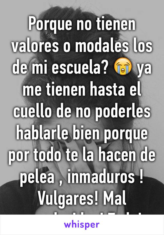 Porque no tienen valores o modales los de mi escuela? 😭 ya me tienen hasta el cuello de no poderles hablarle bien porque por todo te la hacen de pelea , inmaduros ! Vulgares! Mal agradecidos! Todo!