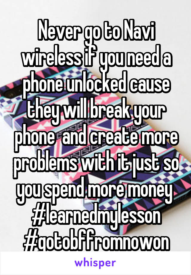 Never go to Navi wireless if you need a phone unlocked cause they will break your phone  and create more problems with it just so you spend more money 
#learnedmylesson
#gotobffromnowon