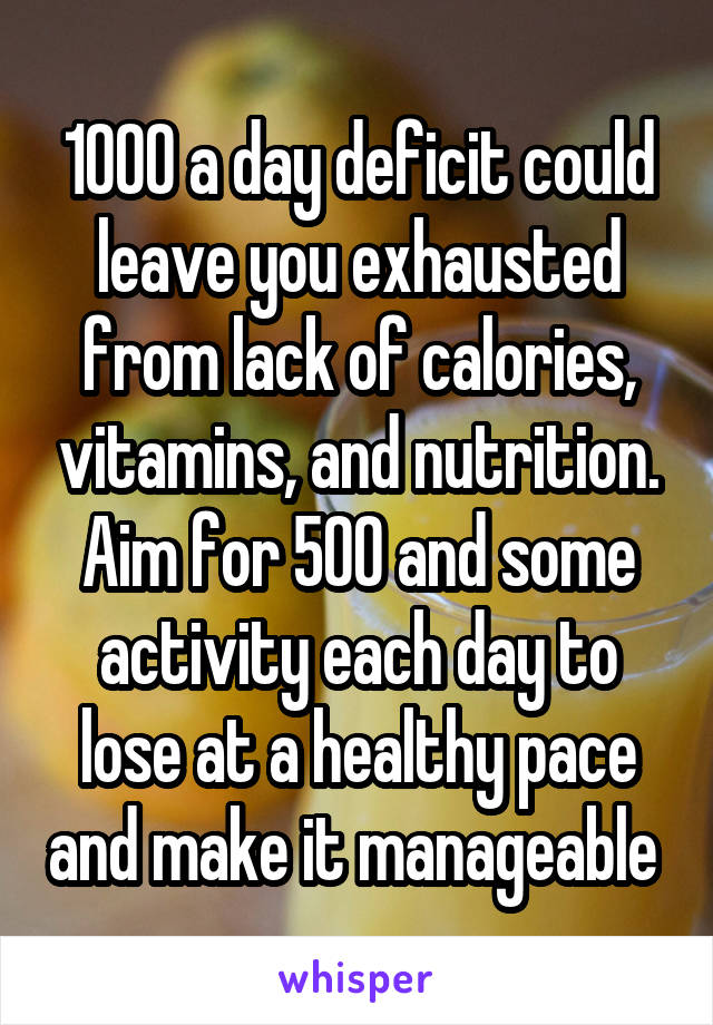 1000 a day deficit could leave you exhausted from lack of calories, vitamins, and nutrition. Aim for 500 and some activity each day to lose at a healthy pace and make it manageable 