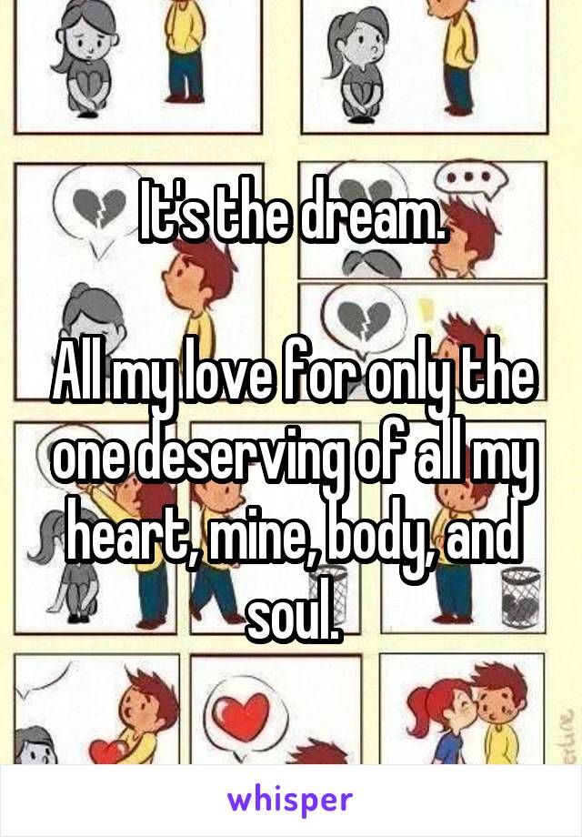 It's the dream.

All my love for only the one deserving of all my heart, mine, body, and soul.