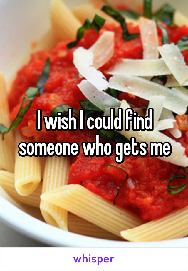 I wish I could find someone who gets me