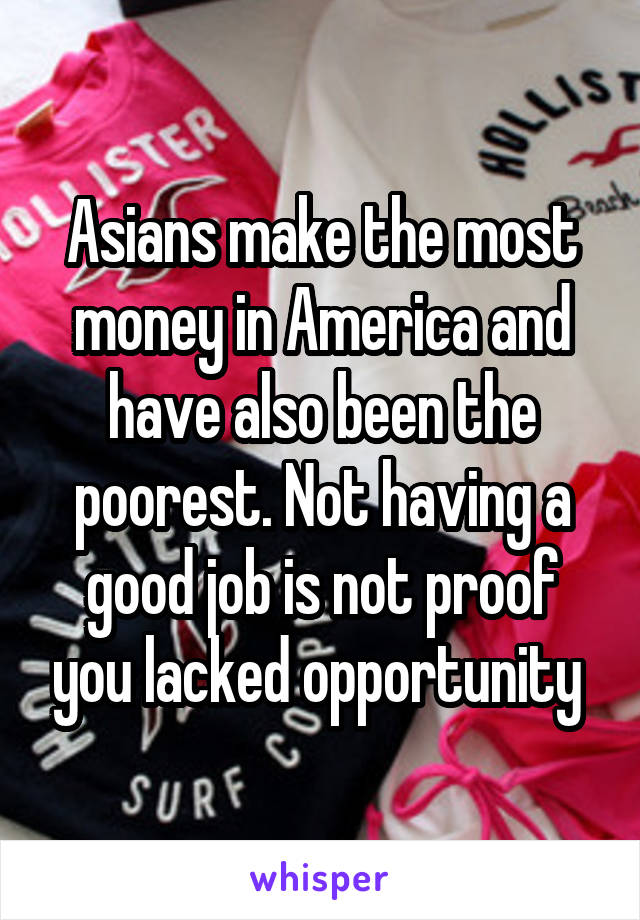 Asians make the most money in America and have also been the poorest. Not having a good job is not proof you lacked opportunity 