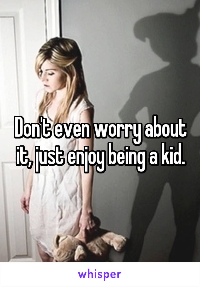 Don't even worry about it, just enjoy being a kid.