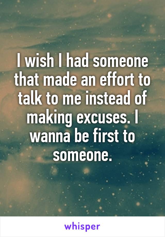 I wish I had someone that made an effort to talk to me instead of making excuses. I wanna be first to someone.
