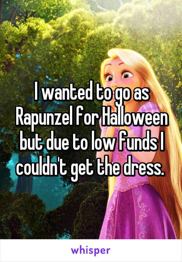 I wanted to go as Rapunzel for Halloween but due to low funds I couldn't get the dress. 