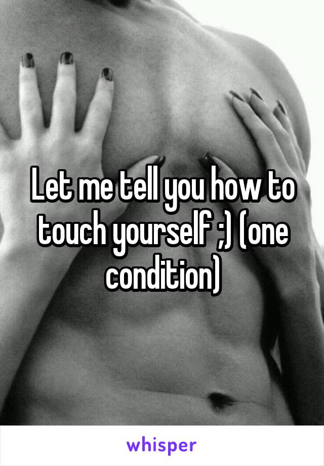 Let me tell you how to touch yourself ;) (one condition)