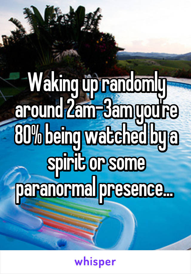 Waking up randomly around 2am-3am you're 80% being watched by a spirit or some paranormal presence... 