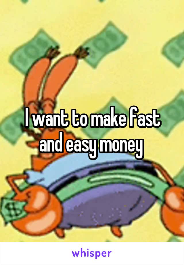 I want to make fast and easy money 