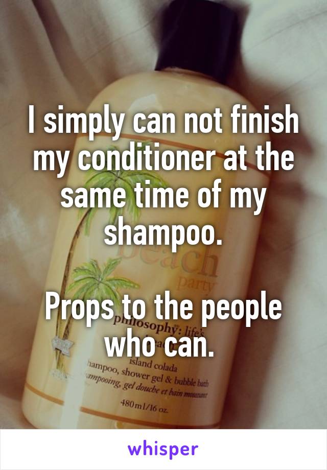 I simply can not finish my conditioner at the same time of my shampoo.

Props to the people who can. 