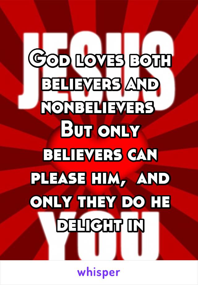 God loves both believers and nonbelievers 
But only believers can please him,  and only they do he delight in