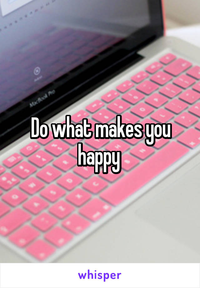 Do what makes you happy 