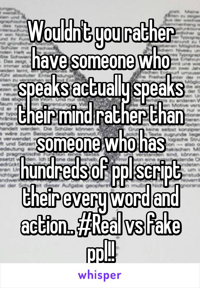 Wouldn't you rather have someone who speaks actually speaks their mind rather than someone who has hundreds of ppl script their every word and action.. #Real vs fake ppl!!