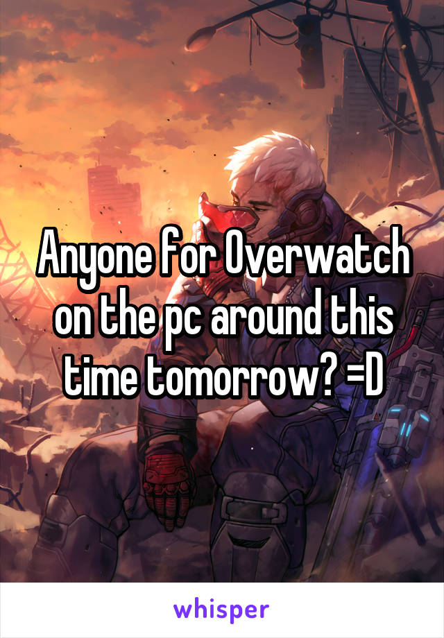 Anyone for Overwatch on the pc around this time tomorrow? =D