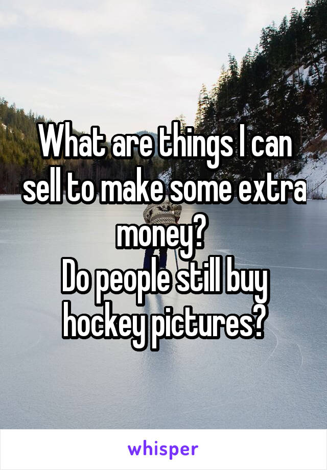 What are things I can sell to make some extra money? 
Do people still buy hockey pictures?