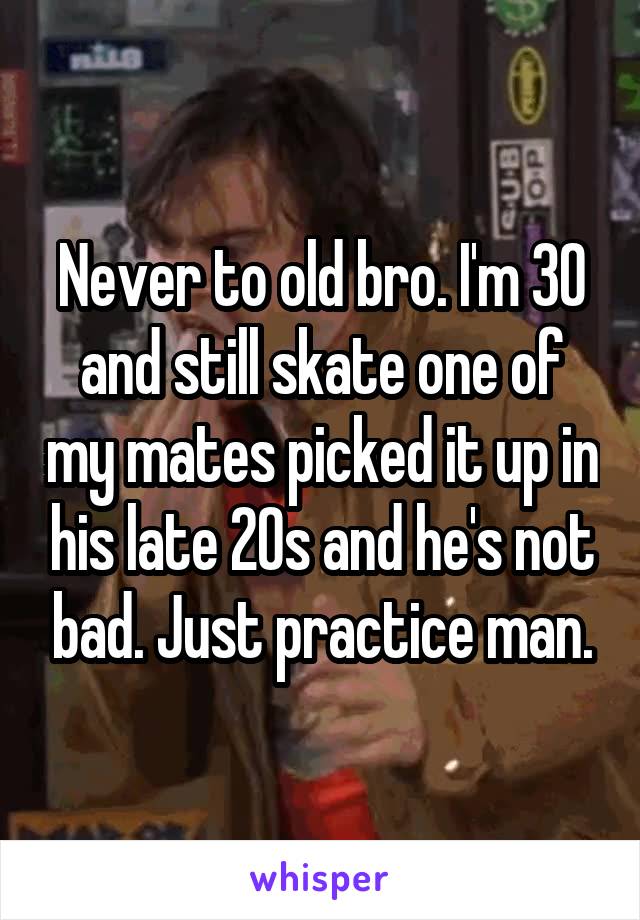 Never to old bro. I'm 30 and still skate one of my mates picked it up in his late 20s and he's not bad. Just practice man.