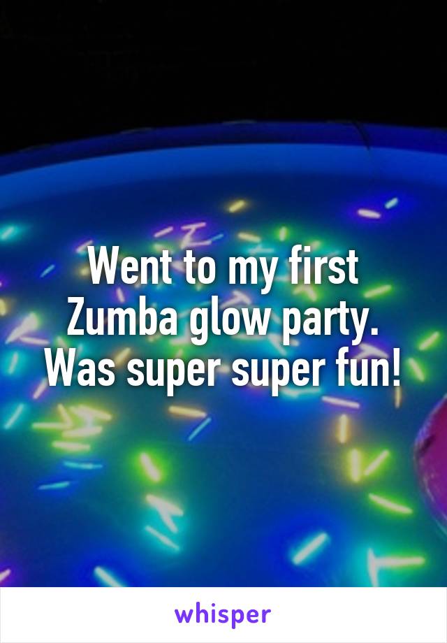 Went to my first Zumba glow party. Was super super fun!