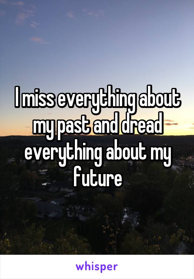 I miss everything about my past and dread everything about my future