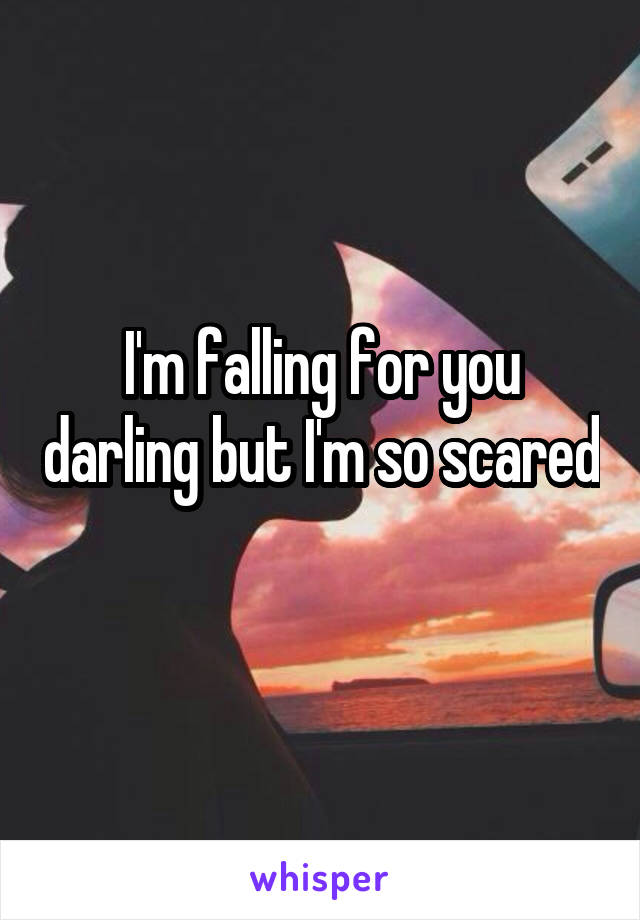 I'm falling for you darling but I'm so scared 