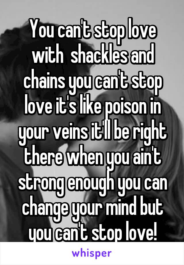 You can't stop love with  shackles and chains you can't stop love it's like poison in your veins it'll be right there when you ain't strong enough you can change your mind but you can't stop love!