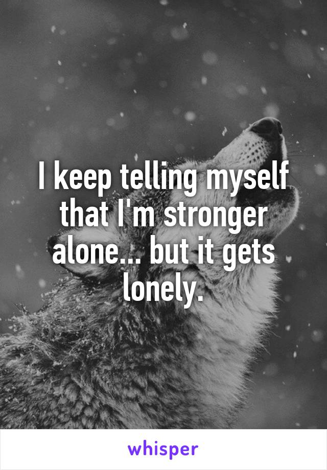 I keep telling myself that I'm stronger alone... but it gets lonely.