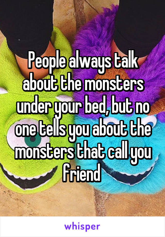 People always talk about the monsters under your bed, but no one tells you about the monsters that call you friend 