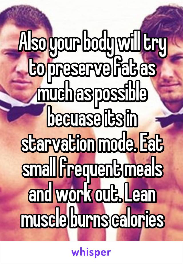 Also your body will try to preserve fat as much as possible becuase its in starvation mode. Eat small frequent meals and work out. Lean muscle burns calories